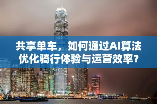 共享单车，如何通过AI算法优化骑行体验与运营效率？