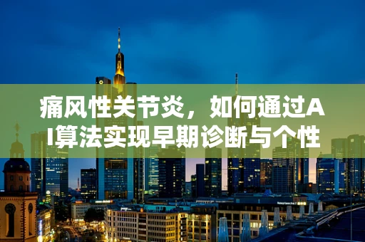 痛风性关节炎，如何通过AI算法实现早期诊断与个性化治疗？