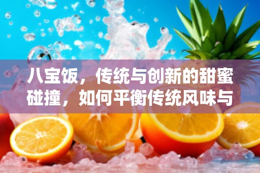 八宝饭，传统与创新的甜蜜碰撞，如何平衡传统风味与现代口感？