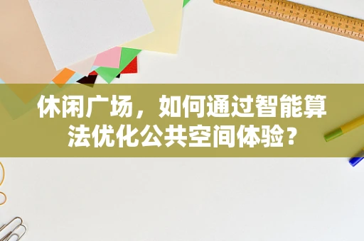 休闲广场，如何通过智能算法优化公共空间体验？