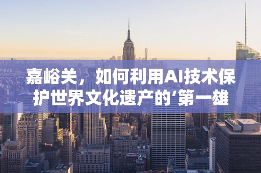 嘉峪关，如何利用AI技术保护世界文化遗产的‘第一雄关’？
