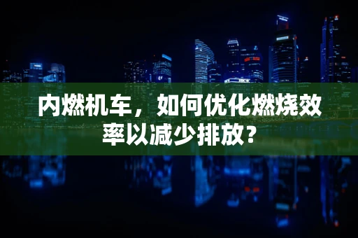 内燃机车，如何优化燃烧效率以减少排放？