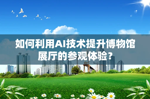 如何利用AI技术提升博物馆展厅的参观体验？