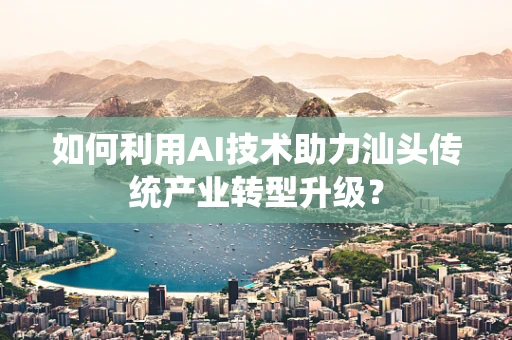 如何利用AI技术助力汕头传统产业转型升级？