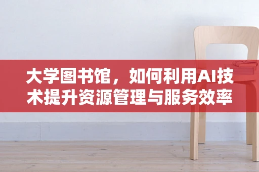 大学图书馆，如何利用AI技术提升资源管理与服务效率？