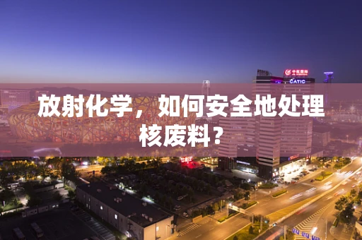 放射化学，如何安全地处理核废料？