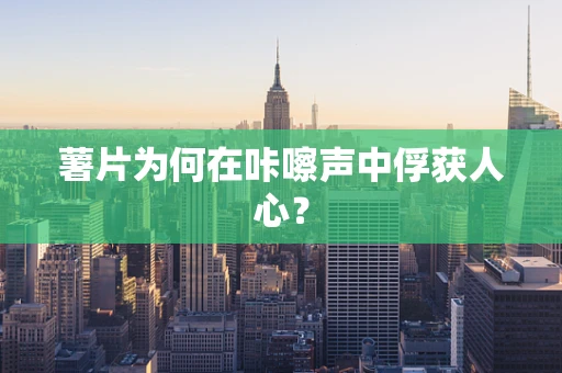 薯片为何在咔嚓声中俘获人心？