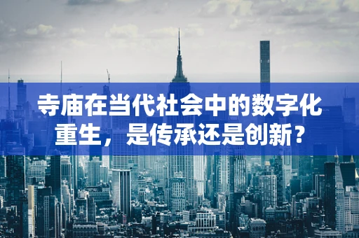 寺庙在当代社会中的数字化重生，是传承还是创新？