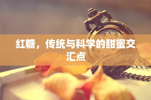 红糖，传统与科学的甜蜜交汇点
