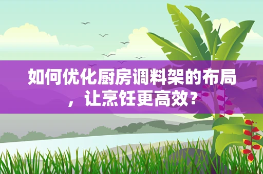 如何优化厨房调料架的布局，让烹饪更高效？