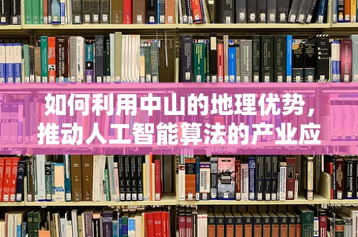 如何利用中山的地理优势，推动人工智能算法的产业应用？