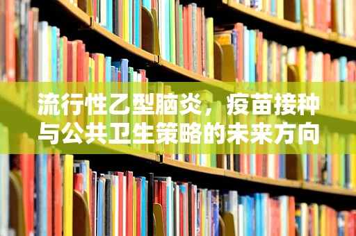 流行性乙型脑炎，疫苗接种与公共卫生策略的未来方向？