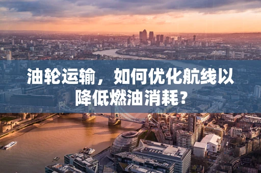 油轮运输，如何优化航线以降低燃油消耗？