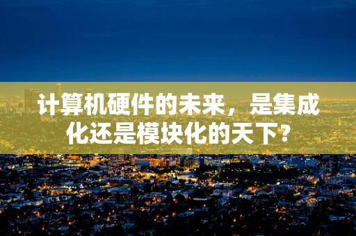 计算机硬件的未来，是集成化还是模块化的天下？