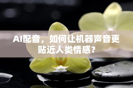 AI配音，如何让机器声音更贴近人类情感？