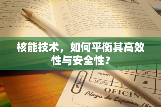 核能技术，如何平衡其高效性与安全性？