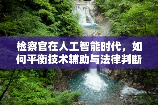 检察官在人工智能时代，如何平衡技术辅助与法律判断？