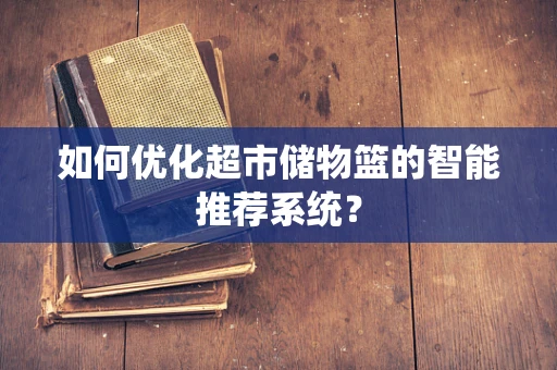 如何优化超市储物篮的智能推荐系统？