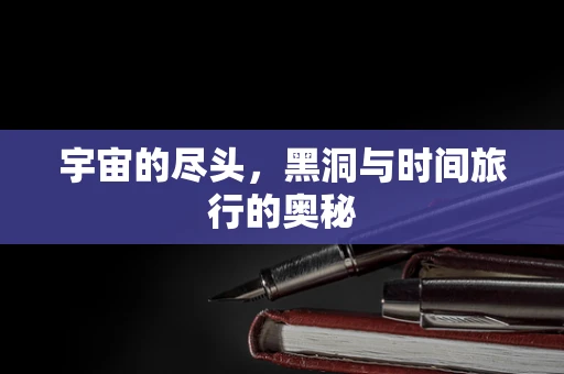 宇宙的尽头，黑洞与时间旅行的奥秘