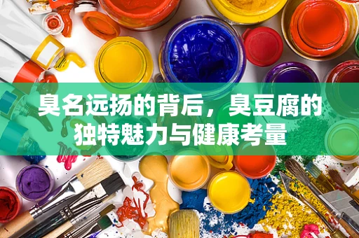 臭名远扬的背后，臭豆腐的独特魅力与健康考量
