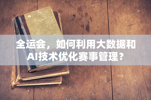 全运会，如何利用大数据和AI技术优化赛事管理？