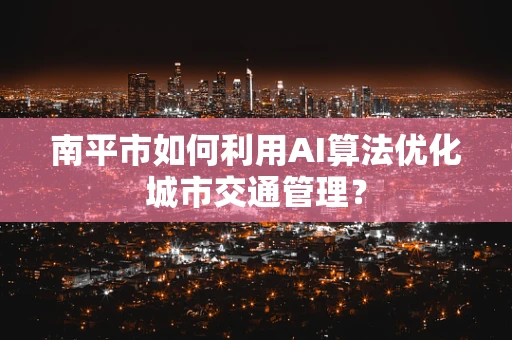 南平市如何利用AI算法优化城市交通管理？