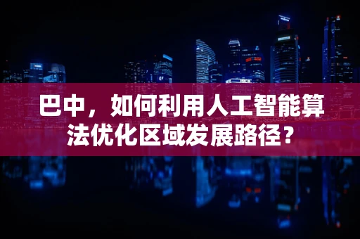巴中，如何利用人工智能算法优化区域发展路径？