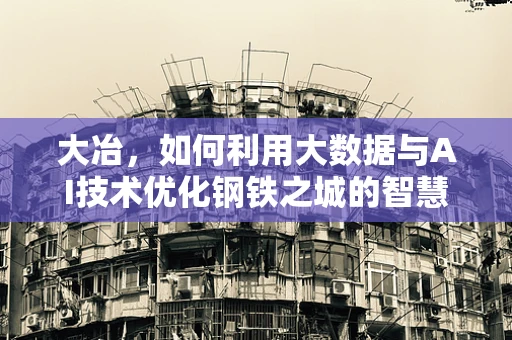 大冶，如何利用大数据与AI技术优化钢铁之城的智慧转型？