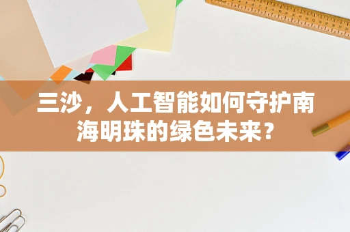 三沙，人工智能如何守护南海明珠的绿色未来？