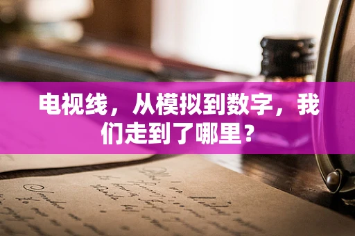 电视线，从模拟到数字，我们走到了哪里？