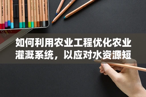 如何利用农业工程优化农业灌溉系统，以应对水资源短缺的挑战？