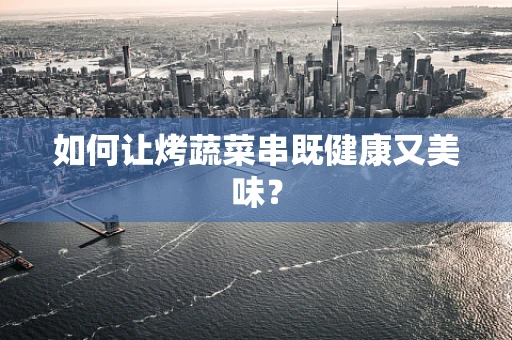 如何让烤蔬菜串既健康又美味？