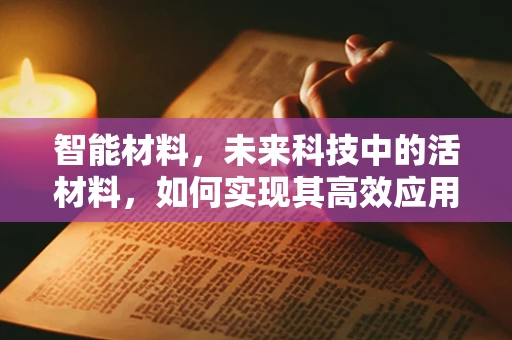 智能材料，未来科技中的活材料，如何实现其高效应用？