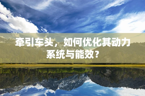 牵引车头，如何优化其动力系统与能效？