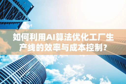 如何利用AI算法优化工厂生产线的效率与成本控制？