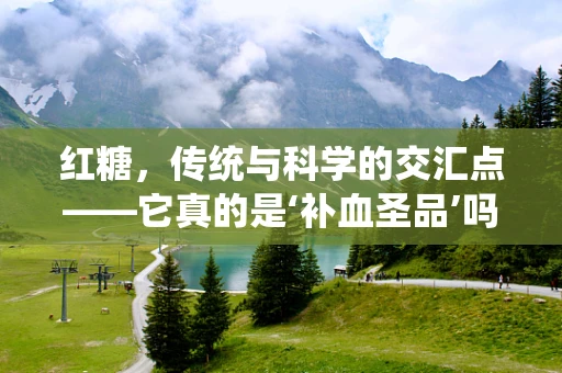 红糖，传统与科学的交汇点——它真的是‘补血圣品’吗？