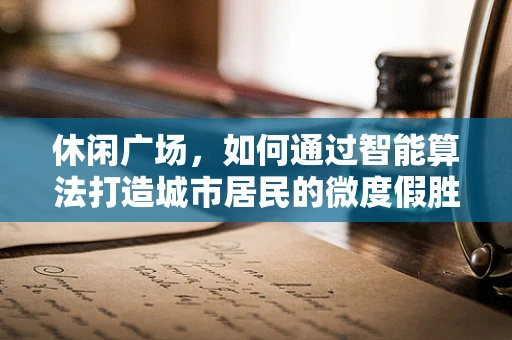 休闲广场，如何通过智能算法打造城市居民的微度假胜地？