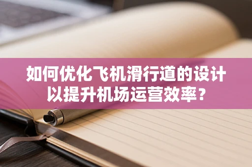 如何优化飞机滑行道的设计以提升机场运营效率？