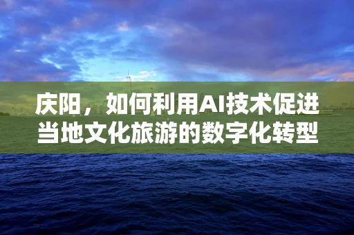 庆阳，如何利用AI技术促进当地文化旅游的数字化转型？