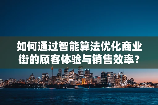 如何通过智能算法优化商业街的顾客体验与销售效率？