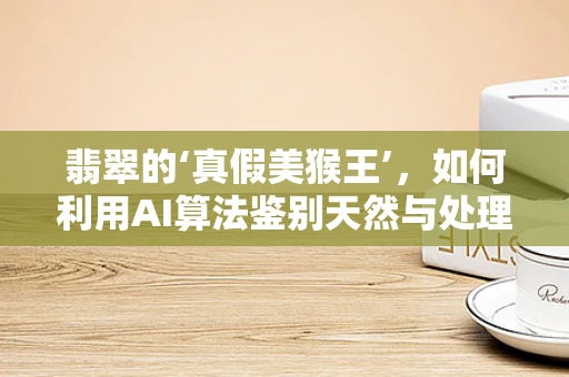 翡翠的‘真假美猴王’，如何利用AI算法鉴别天然与处理翡翠？
