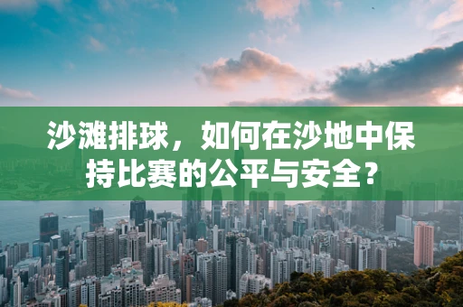 沙滩排球，如何在沙地中保持比赛的公平与安全？
