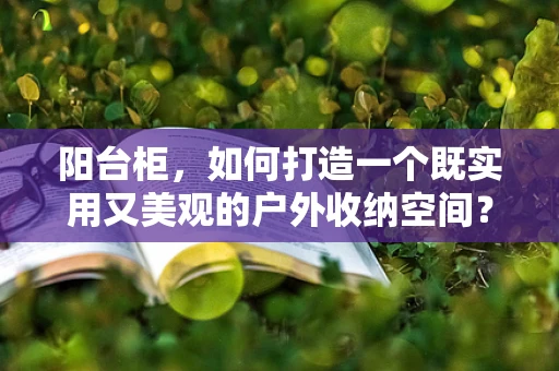 阳台柜，如何打造一个既实用又美观的户外收纳空间？