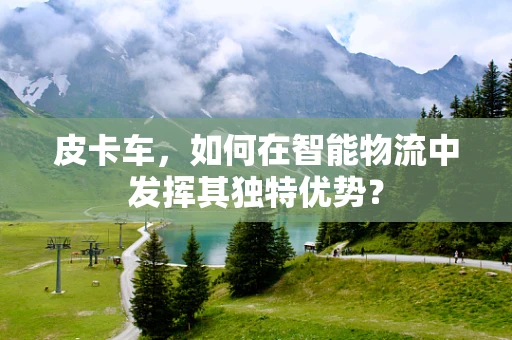 皮卡车，如何在智能物流中发挥其独特优势？