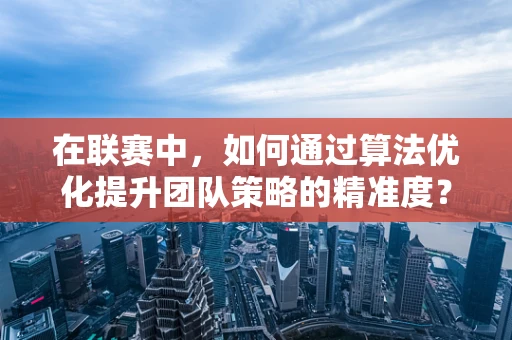 在联赛中，如何通过算法优化提升团队策略的精准度？