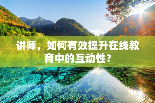 讲师，如何有效提升在线教育中的互动性？