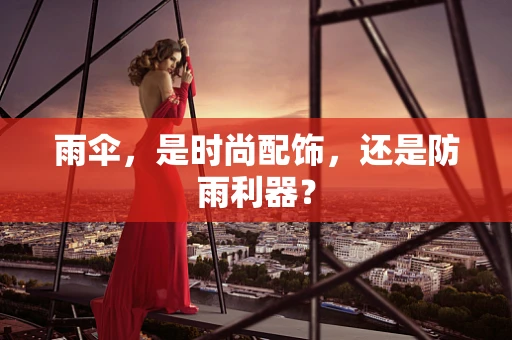 雨伞，是时尚配饰，还是防雨利器？