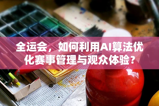 全运会，如何利用AI算法优化赛事管理与观众体验？