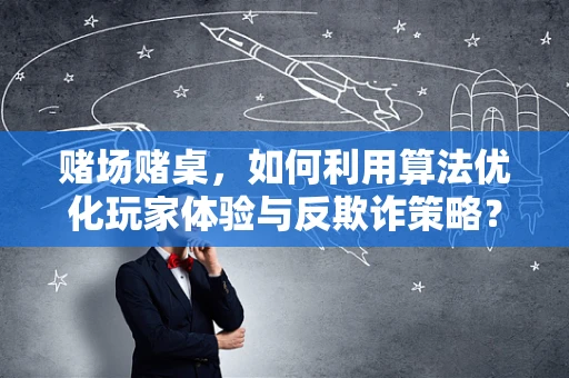 赌场赌桌，如何利用算法优化玩家体验与反欺诈策略？