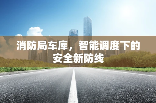 消防局车库，智能调度下的安全新防线